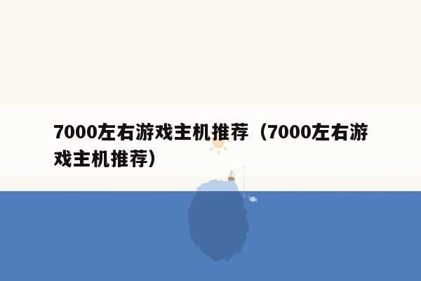 7000左右游戏主机推荐（7000左右游戏主机推荐）