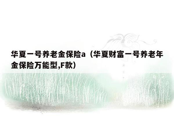 华夏一号养老金保险a（华夏财富一号养老年金保险万能型,F款）