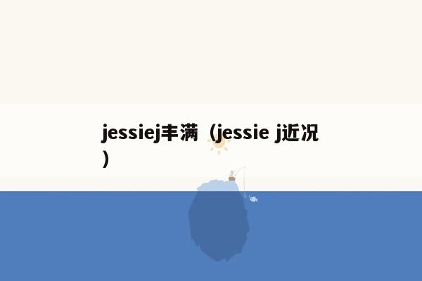 jessiej丰满（jessie j近况）