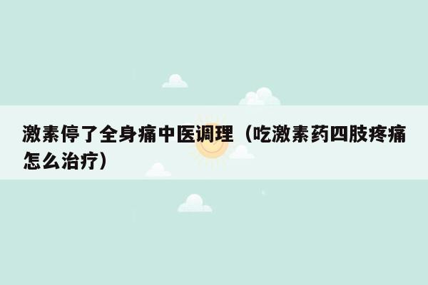 激素停了全身痛中医调理（吃激素药四肢疼痛怎么治疗）