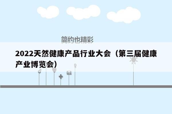 2022天然健康产品行业大会（第三届健康产业博览会）