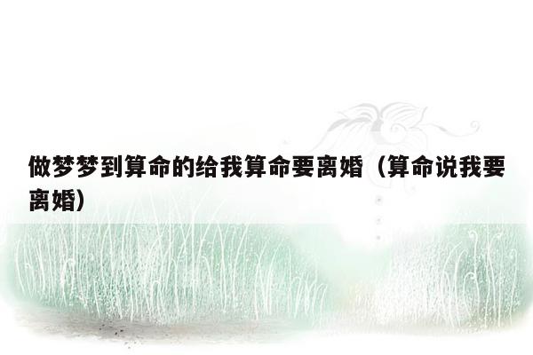 做梦梦到算命的给我算命要离婚（算命说我要离婚）