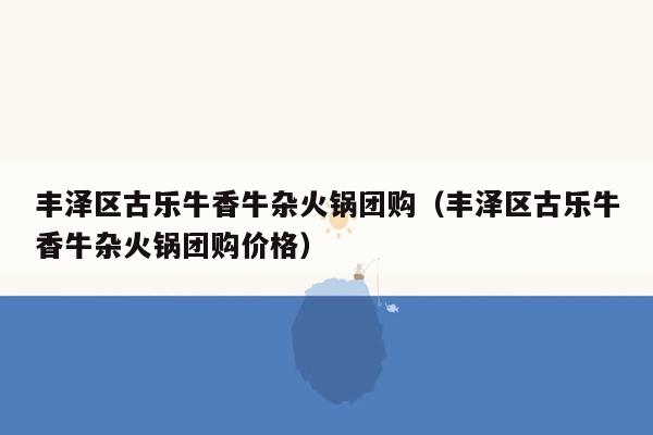 丰泽区古乐牛香牛杂火锅团购（丰泽区古乐牛香牛杂火锅团购价格）