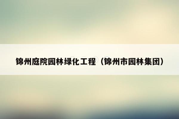 锦州庭院园林绿化工程（锦州市园林集团）