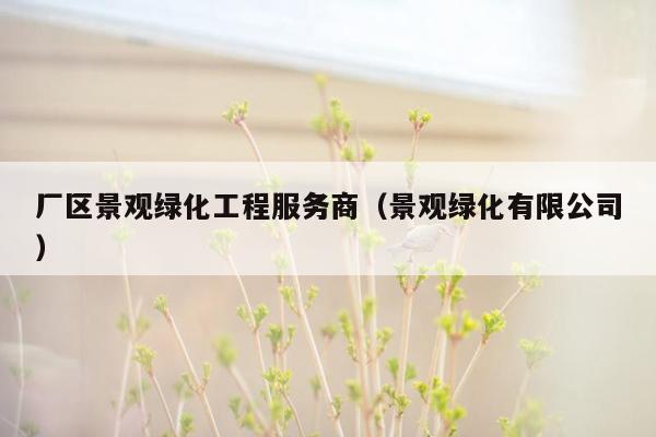 厂区景观绿化工程服务商（景观绿化有限公司）