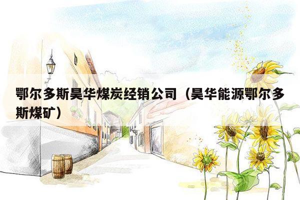 鄂尔多斯昊华煤炭经销公司（昊华能源鄂尔多斯煤矿）