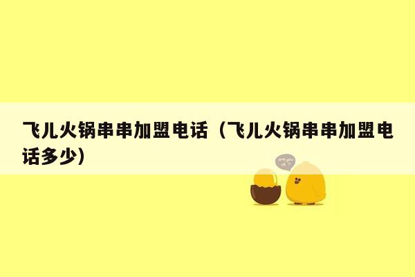 飞儿火锅串串加盟电话（飞儿火锅串串加盟电话多少）