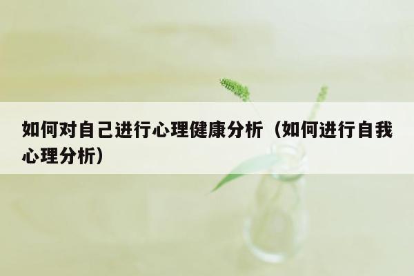 如何对自己进行心理健康分析（如何进行自我心理分析）