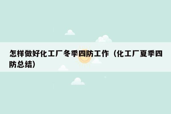 怎样做好化工厂冬季四防工作（化工厂夏季四防总结）