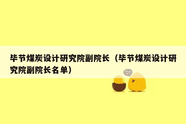 毕节煤炭设计研究院副院长（毕节煤炭设计研究院副院长名单）
