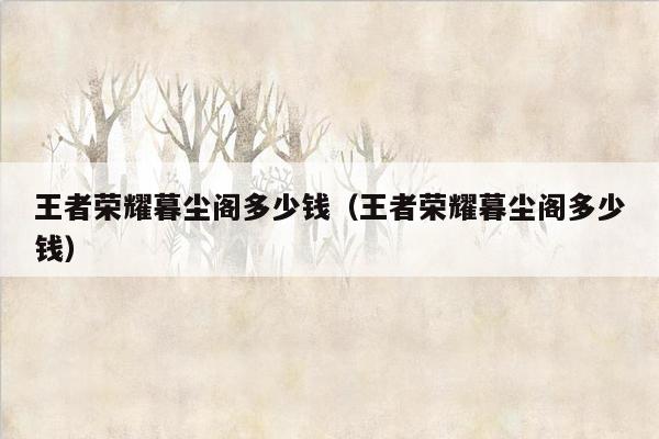 王者荣耀暮尘阁多少钱（王者荣耀暮尘阁多少钱）