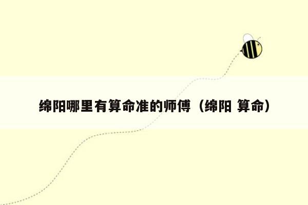 绵阳哪里有算命准的师傅（绵阳 算命）