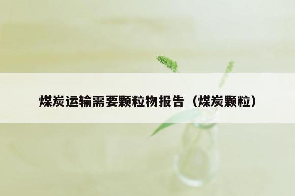 煤炭运输需要颗粒物报告（煤炭颗粒）