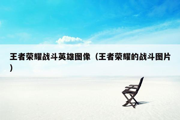 王者荣耀战斗英雄图像（王者荣耀的战斗图片）
