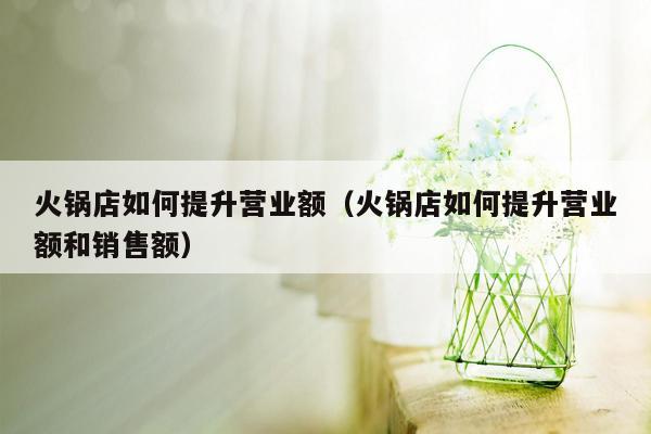 火锅店如何提升营业额（火锅店如何提升营业额和销售额）