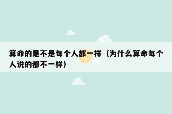 算命的是不是每个人都一样（为什么算命每个人说的都不一样）