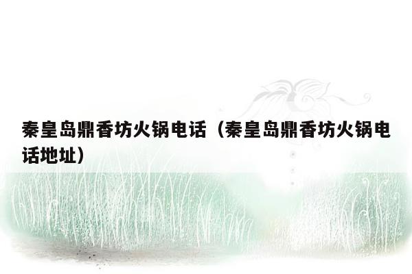 秦皇岛鼎香坊火锅电话（秦皇岛鼎香坊火锅电话地址）