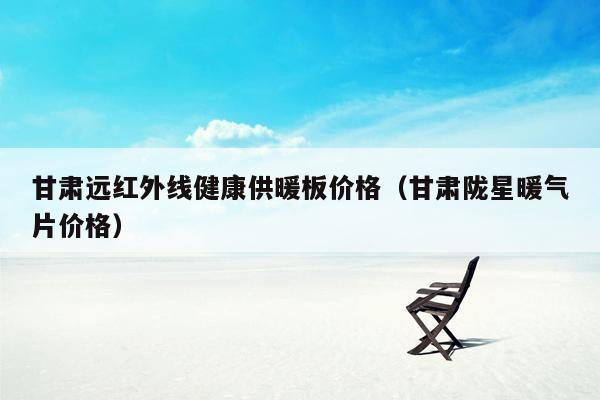 甘肃远红外线健康供暖板价格（甘肃陇星暖气片价格）