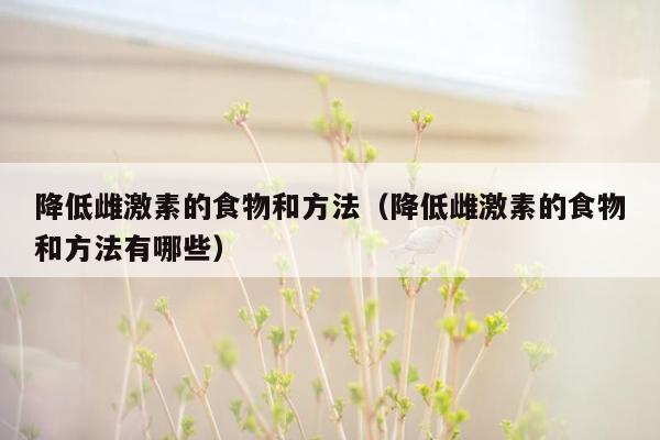 降低雌激素的食物和方法（降低雌激素的食物和方法有哪些）