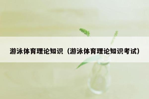 游泳体育理论知识（游泳体育理论知识考试）
