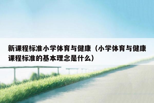 新课程标准小学体育与健康（小学体育与健康课程标准的基本理念是什么）