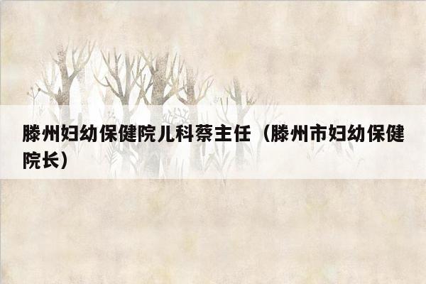 滕州妇幼保健院儿科蔡主任（滕州市妇幼保健院长）