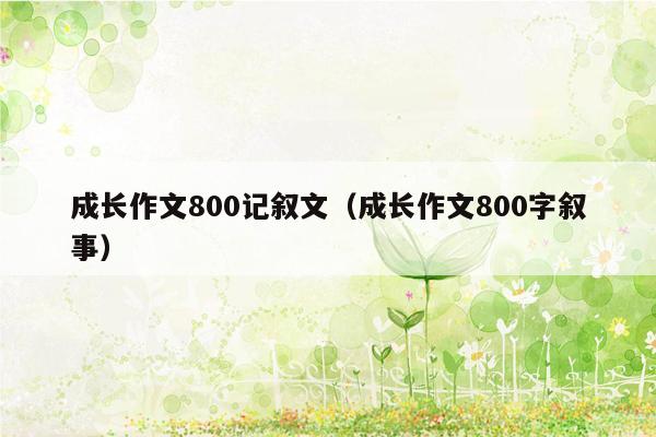 成长作文800记叙文（成长作文800字叙事）