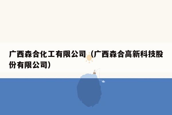 广西森合化工有限公司（广西森合高新科技股份有限公司）