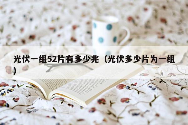 光伏一组52片有多少兆（光伏多少片为一组）