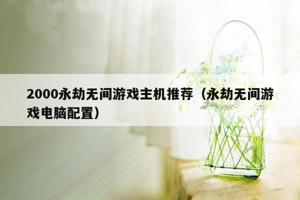 2000永劫无间游戏主机推荐（永劫无间游戏电脑配置）