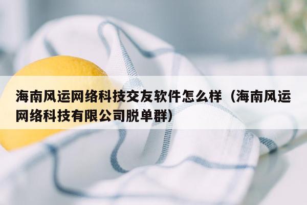 海南风运网络科技交友软件怎么样（海南风运网络科技有限公司脱单群）