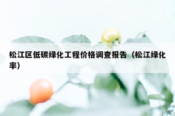 松江区低碳绿化工程价格调查报告（松江绿化率）
