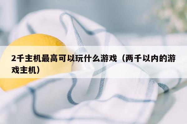 2千主机最高可以玩什么游戏（两千以内的游戏主机）