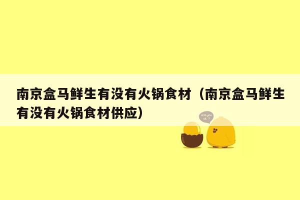 南京盒马鲜生有没有火锅食材（南京盒马鲜生有没有火锅食材供应）