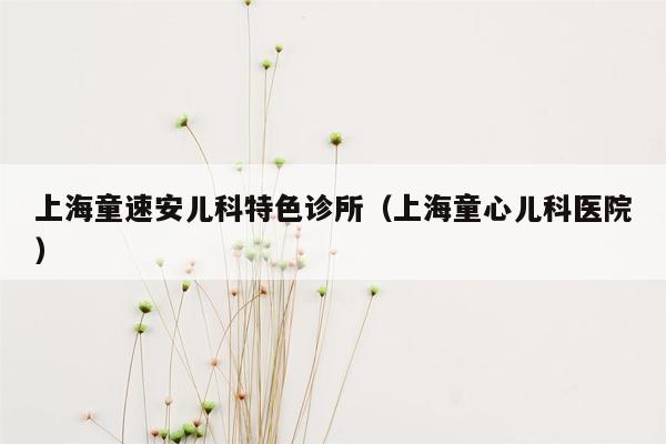 上海童速安儿科特色诊所（上海童心儿科医院）