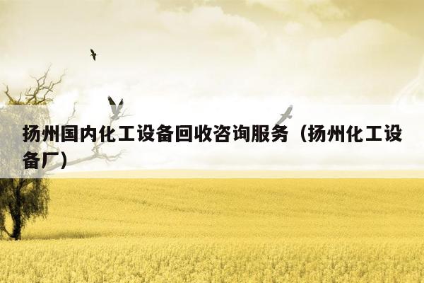 扬州国内化工设备回收咨询服务（扬州化工设备厂）