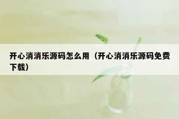 开心消消乐源码怎么用（开心消消乐源码免费下载）