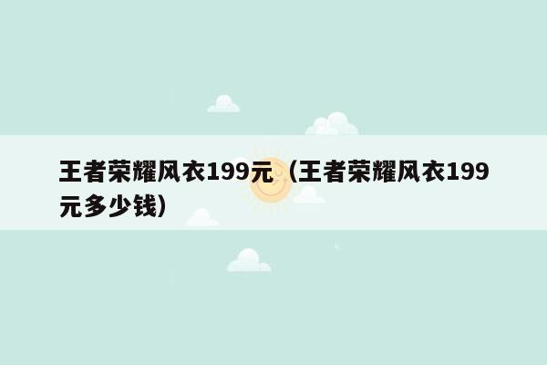 王者荣耀风衣199元（王者荣耀风衣199元多少钱）