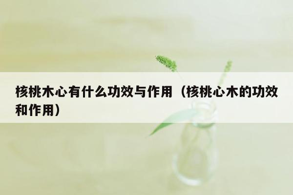 核桃木心有什么功效与作用（核桃心木的功效和作用）