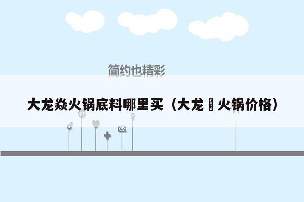大龙焱火锅底料哪里买（大龙燚火锅价格）