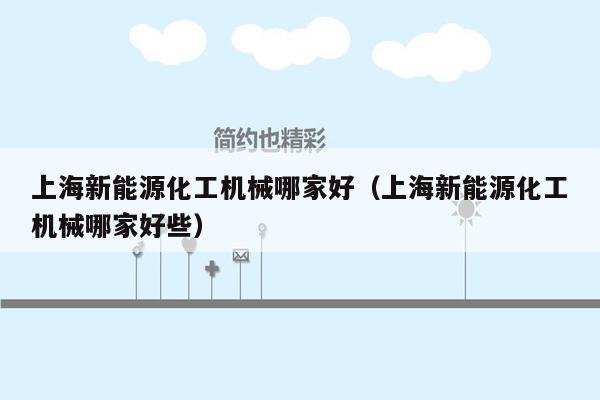 上海新能源化工机械哪家好（上海新能源化工机械哪家好些）