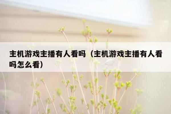 主机游戏主播有人看吗（主机游戏主播有人看吗怎么看）