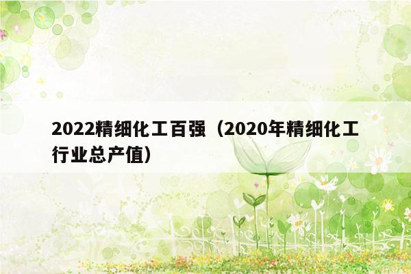 2022精细化工百强（2020年精细化工行业总产值）