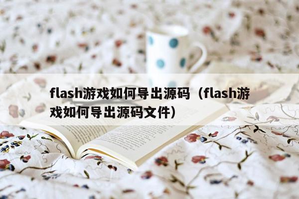 flash游戏如何导出源码（flash游戏如何导出源码文件）