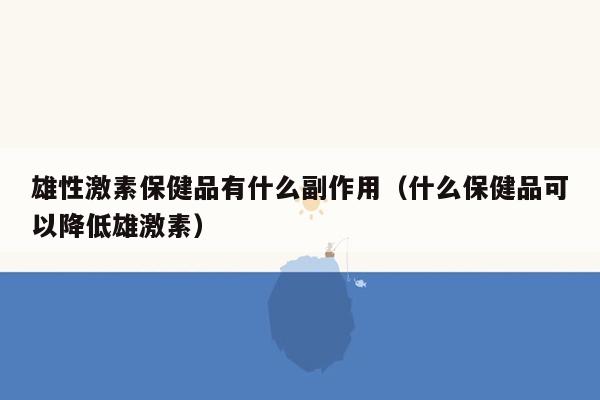 雄性激素保健品有什么副作用（什么保健品可以降低雄激素）