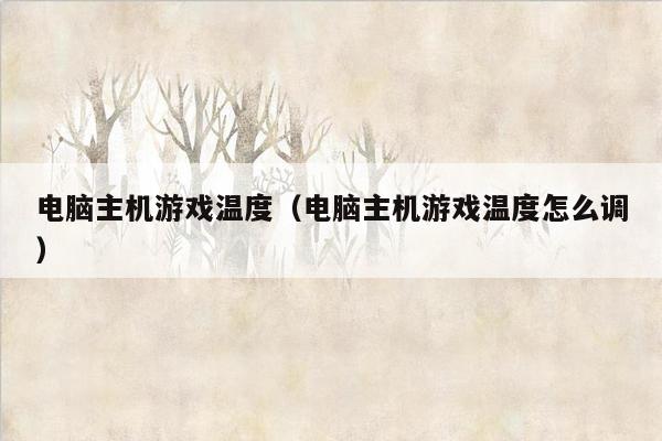 电脑主机游戏温度（电脑主机游戏温度怎么调）