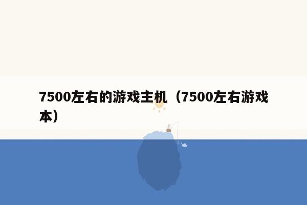 7500左右的游戏主机（7500左右游戏本）