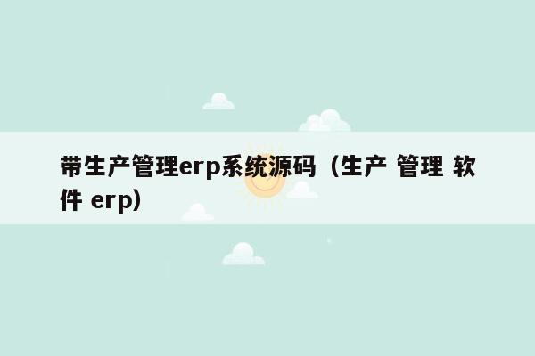 带生产管理erp系统源码（生产 管理 软件 erp）