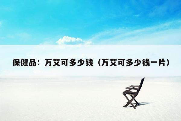 保健品：万艾可多少钱（万艾可多少钱一片）