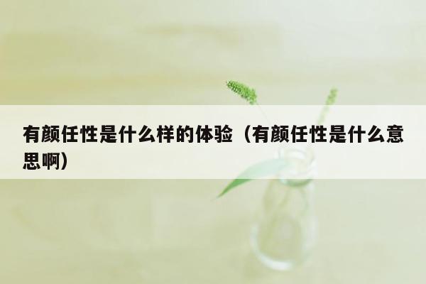 有颜任性是什么样的体验（有颜任性是什么意思啊）